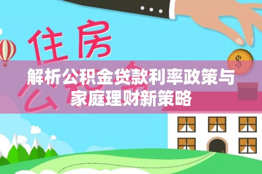 顺昌解析公积金贷款利率政策与家庭理财新策略
