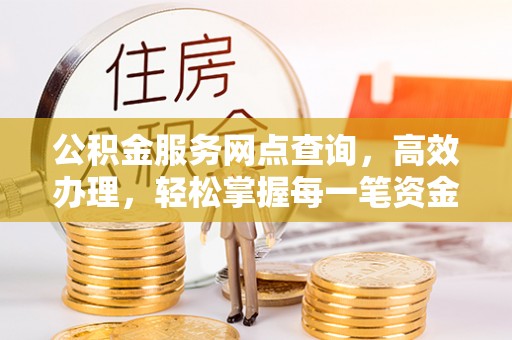 顺昌公积金服务网点查询，高效办理，轻松掌握每一笔资金动态