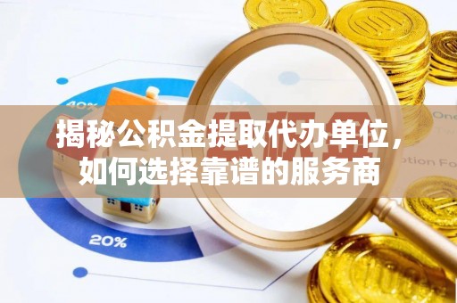 顺昌揭秘公积金提取代办单位，如何选择靠谱的服务商