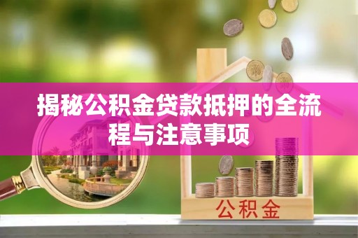 顺昌揭秘公积金贷款抵押的全流程与注意事项