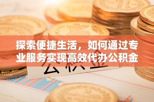 顺昌探索便捷生活，如何通过专业服务实现高效代办公积金提取