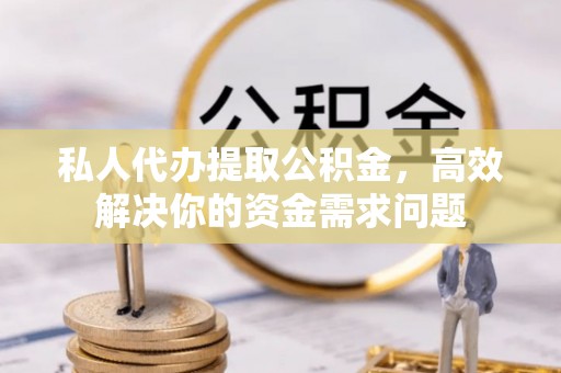 顺昌私人代办提取公积金，高效解决你的资金需求问题