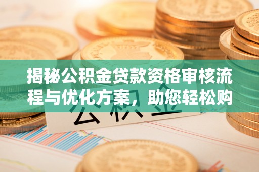 顺昌揭秘公积金贷款资格审核流程与优化方案，助您轻松购房