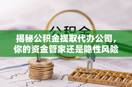顺昌揭秘公积金提取代办公司，你的资金管家还是隐性风险？