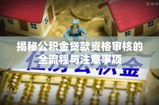 顺昌揭秘公积金贷款资格审核的全流程与注意事项