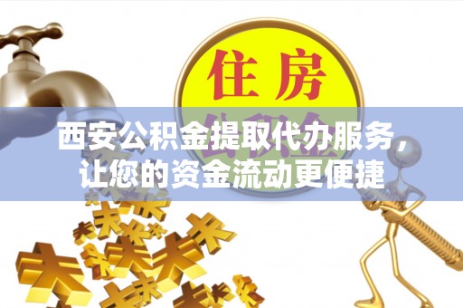 顺昌西安公积金提取代办服务，让您的资金流动更便捷