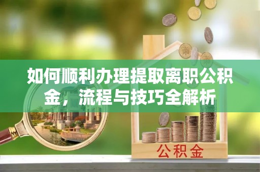 顺昌如何顺利办理提取离职公积金，流程与技巧全解析