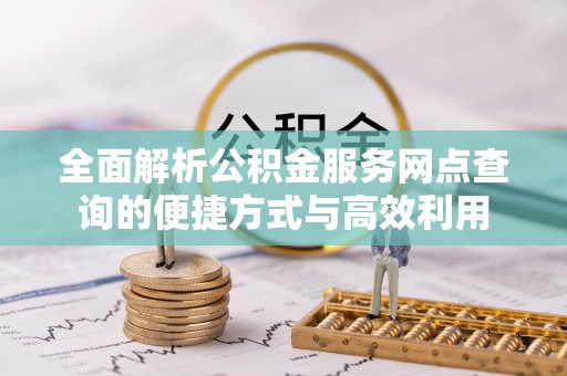 顺昌全面解析公积金服务网点查询的便捷方式与高效利用