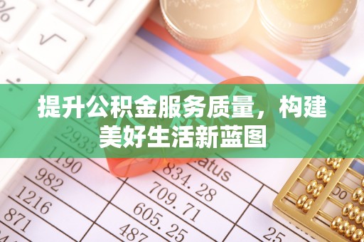 顺昌提升公积金服务质量，构建美好生活新蓝图