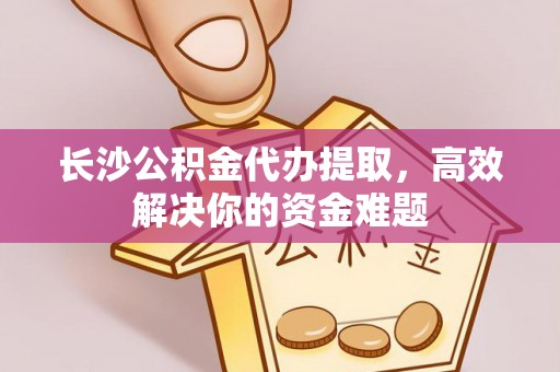 顺昌长沙公积金代办提取，高效解决你的资金难题