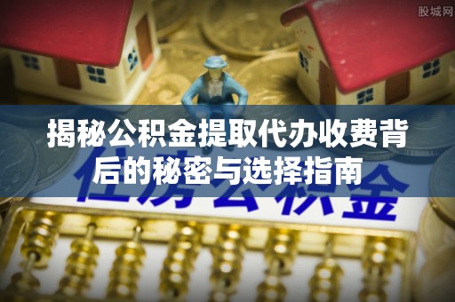 顺昌揭秘公积金提取代办收费背后的秘密与选择指南