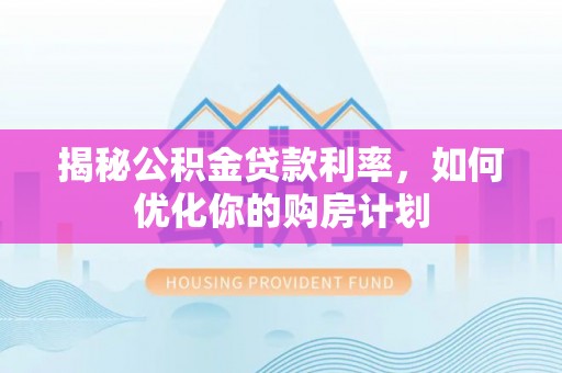 顺昌揭秘公积金贷款利率，如何优化你的购房计划