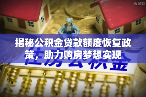 顺昌揭秘公积金贷款额度恢复政策，助力购房梦想实现
