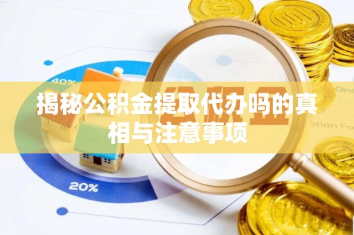 顺昌揭秘公积金提取代办吗的真相与注意事项