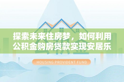 顺昌探索未来住房梦，如何利用公积金购房贷款实现安居乐业