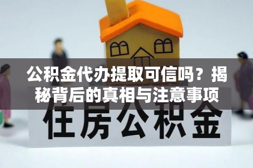 顺昌公积金代办提取可信吗？揭秘背后的真相与注意事项