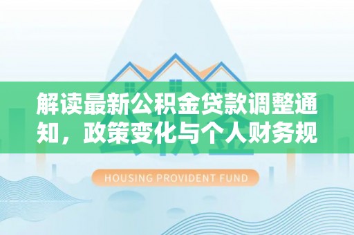 顺昌解读最新公积金贷款调整通知，政策变化与个人财务规划的影响