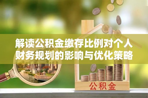顺昌解读公积金缴存比例对个人财务规划的影响与优化策略