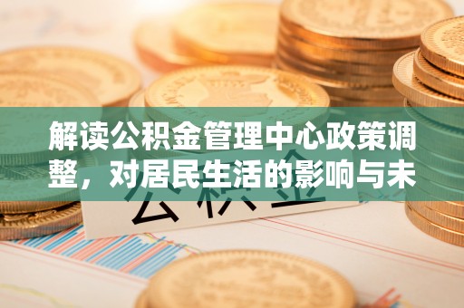 顺昌解读公积金管理中心政策调整，对居民生活的影响与未来展望