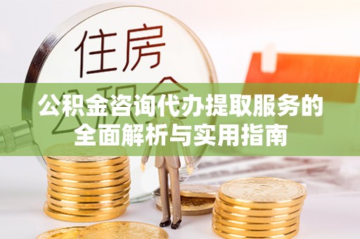 顺昌公积金咨询代办提取服务的全面解析与实用指南