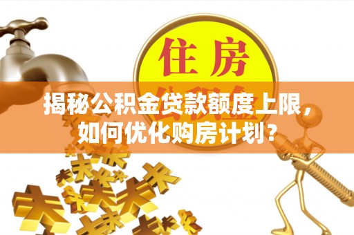顺昌揭秘公积金贷款额度上限，如何优化购房计划？