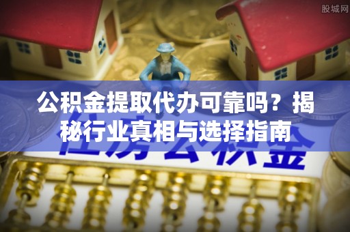 顺昌公积金提取代办可靠吗？揭秘行业真相与选择指南