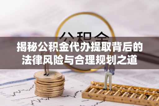 顺昌揭秘公积金代办提取背后的法律风险与合理规划之道
