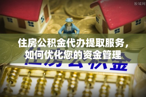 顺昌住房公积金代办提取服务，如何优化您的资金管理