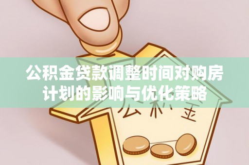 顺昌公积金贷款调整时间对购房计划的影响与优化策略