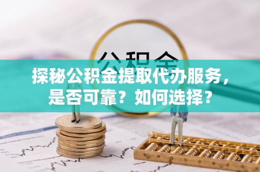 顺昌探秘公积金提取代办服务，是否可靠？如何选择？