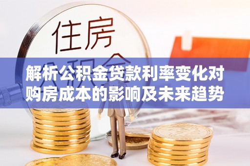 顺昌解析公积金贷款利率变化对购房成本的影响及未来趋势
