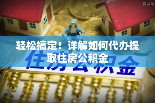 顺昌轻松搞定！详解如何代办提取住房公积金