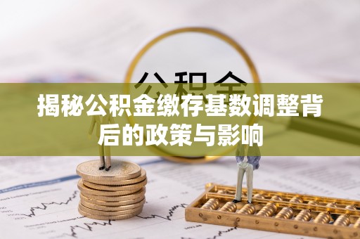 顺昌揭秘公积金缴存基数调整背后的政策与影响