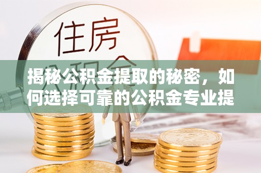 顺昌揭秘公积金提取的秘密，如何选择可靠的公积金专业提取代办服务