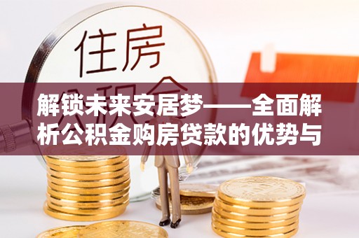 顺昌解锁未来安居梦——全面解析公积金购房贷款的优势与策略