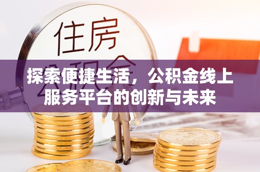 顺昌探索便捷生活，公积金线上服务平台的创新与未来