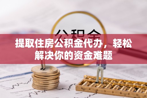 顺昌提取住房公积金代办，轻松解决你的资金难题