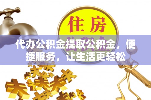 顺昌代办公积金提取公积金，便捷服务，让生活更轻松