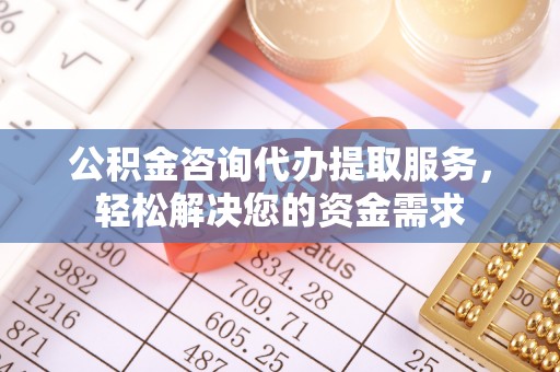 顺昌公积金咨询代办提取服务，轻松解决您的资金需求