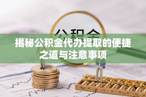 顺昌揭秘公积金代办提取的便捷之道与注意事项