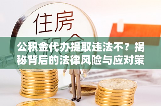 顺昌公积金代办提取违法不？揭秘背后的法律风险与应对策略