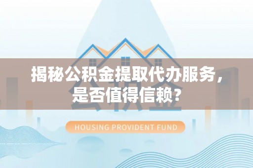 顺昌揭秘公积金提取代办服务，是否值得信赖？