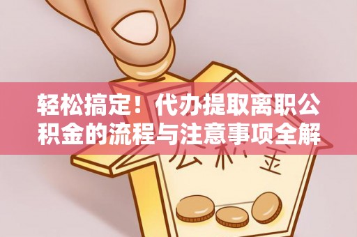 顺昌轻松搞定！代办提取离职公积金的流程与注意事项全解析