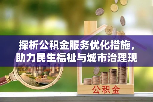 顺昌探析公积金服务优化措施，助力民生福祉与城市治理现代化