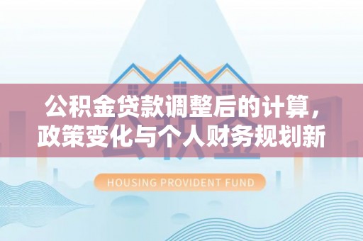 顺昌公积金贷款调整后的计算，政策变化与个人财务规划新思路