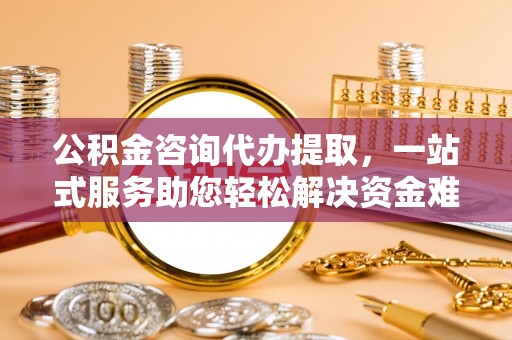 顺昌公积金咨询代办提取，一站式服务助您轻松解决资金难题