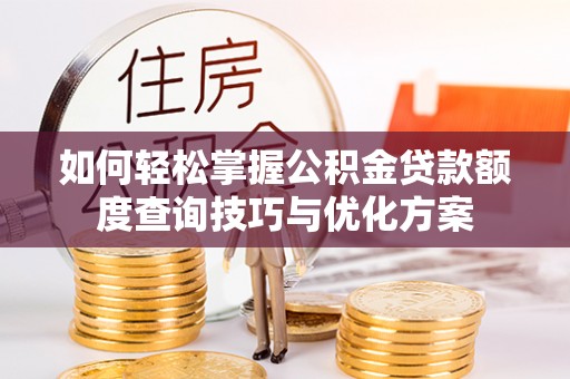 顺昌如何轻松掌握公积金贷款额度查询技巧与优化方案