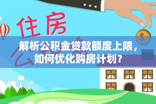 顺昌解析公积金贷款额度上限，如何优化购房计划？