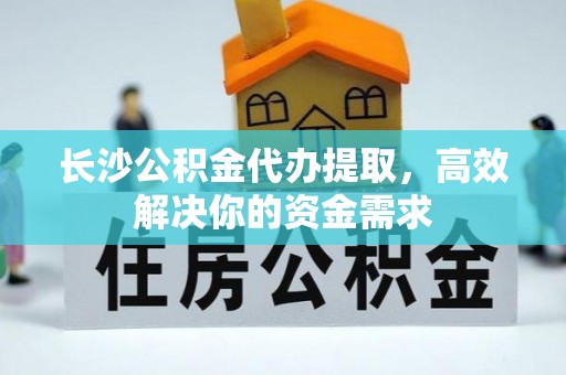 顺昌长沙公积金代办提取，高效解决你的资金需求