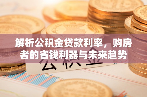 顺昌解析公积金贷款利率，购房者的省钱利器与未来趋势